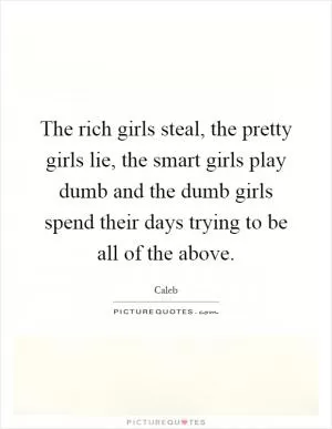 The rich girls steal, the pretty girls lie, the smart girls play dumb and the dumb girls spend their days trying to be all of the above Picture Quote #1