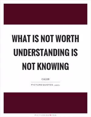 What is not worth understanding is not knowing Picture Quote #1