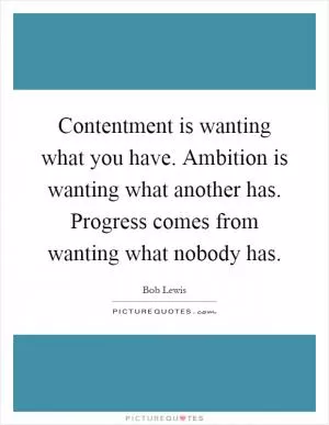 Contentment is wanting what you have. Ambition is wanting what another has. Progress comes from wanting what nobody has Picture Quote #1