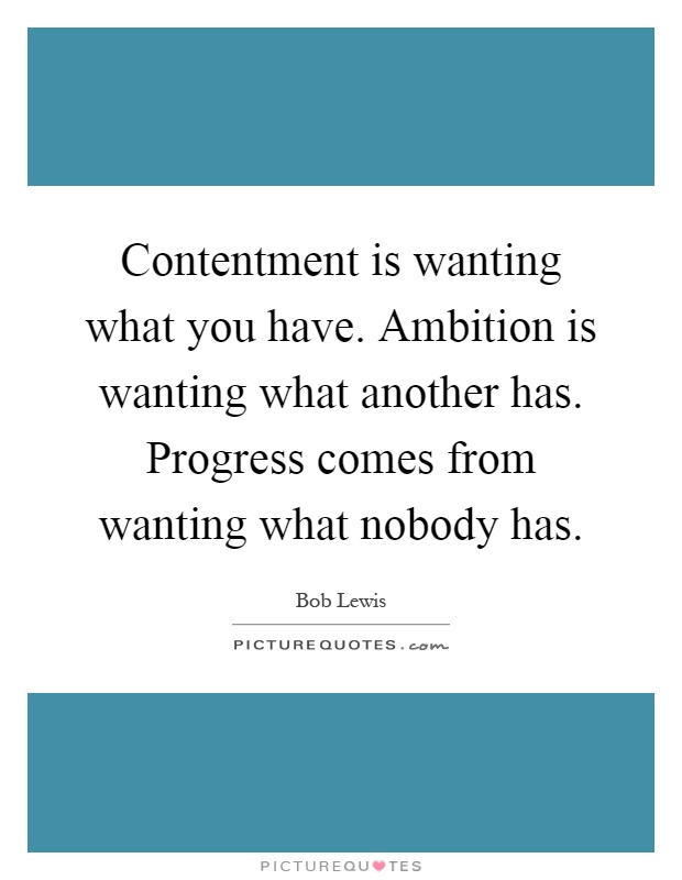 Contentment is wanting what you have. Ambition is wanting what another has. Progress comes from wanting what nobody has Picture Quote #1