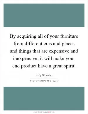 By acquiring all of your furniture from different eras and places and things that are expensive and inexpensive, it will make your end product have a great spirit Picture Quote #1
