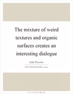The mixture of weird textures and organic surfaces creates an interesting dialogue Picture Quote #1