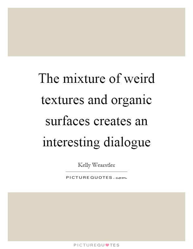 The mixture of weird textures and organic surfaces creates an interesting dialogue Picture Quote #1