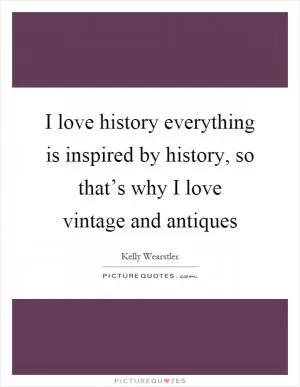 I love history everything is inspired by history, so that’s why I love vintage and antiques Picture Quote #1
