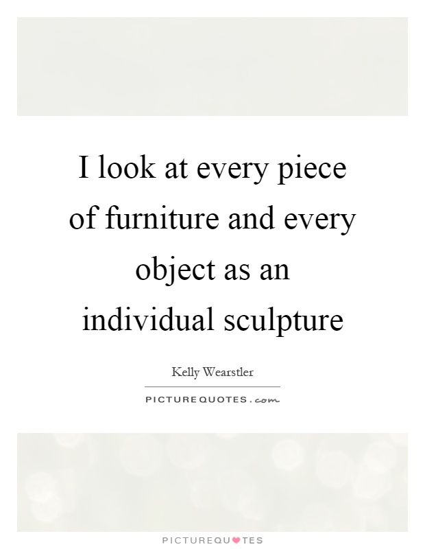 I look at every piece of furniture and every object as an individual sculpture Picture Quote #1