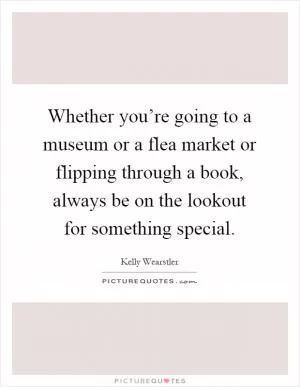 Whether you’re going to a museum or a flea market or flipping through a book, always be on the lookout for something special Picture Quote #1