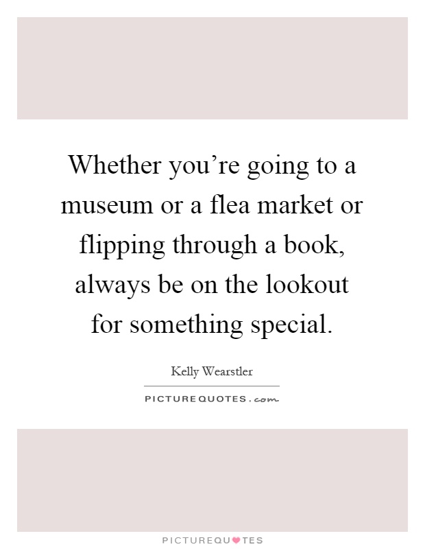 Whether you're going to a museum or a flea market or flipping through a book, always be on the lookout for something special Picture Quote #1