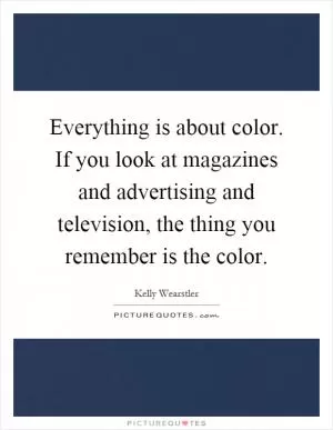 Everything is about color. If you look at magazines and advertising and television, the thing you remember is the color Picture Quote #1