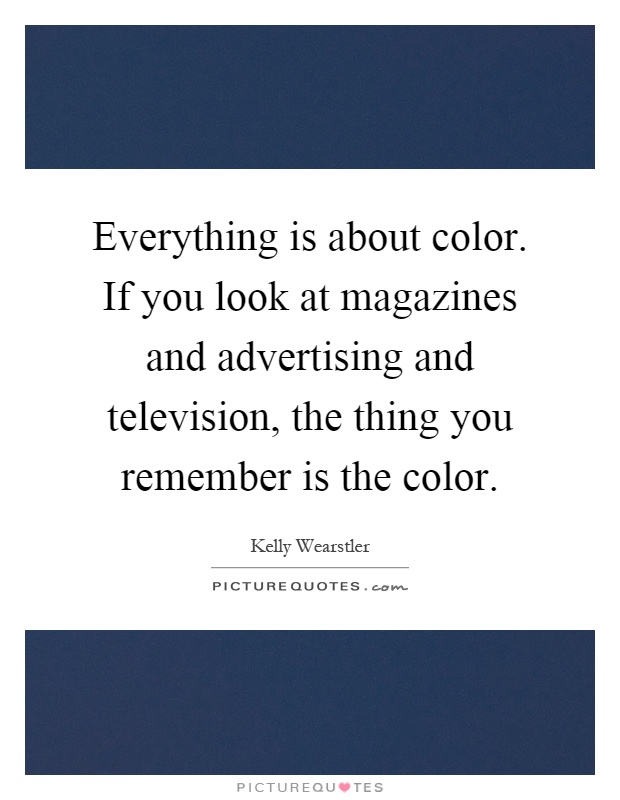 Everything is about color. If you look at magazines and advertising and television, the thing you remember is the color Picture Quote #1