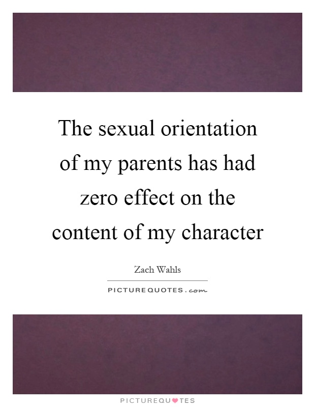 The sexual orientation of my parents has had zero effect on the content of my character Picture Quote #1