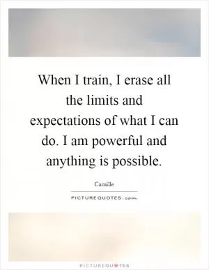 When I train, I erase all the limits and expectations of what I can do. I am powerful and anything is possible Picture Quote #1