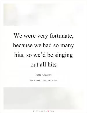 We were very fortunate, because we had so many hits, so we’d be singing out all hits Picture Quote #1