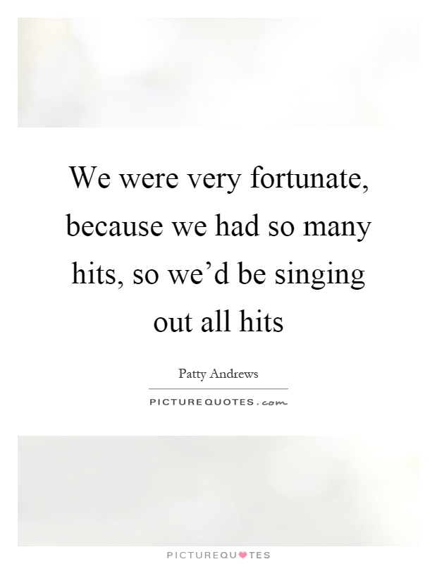 We were very fortunate, because we had so many hits, so we'd be singing out all hits Picture Quote #1