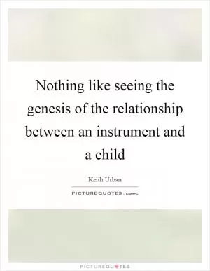 Nothing like seeing the genesis of the relationship between an instrument and a child Picture Quote #1