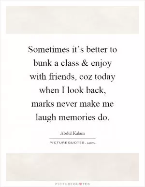 Sometimes it’s better to bunk a class and enjoy with friends, coz today when I look back, marks never make me laugh memories do Picture Quote #1