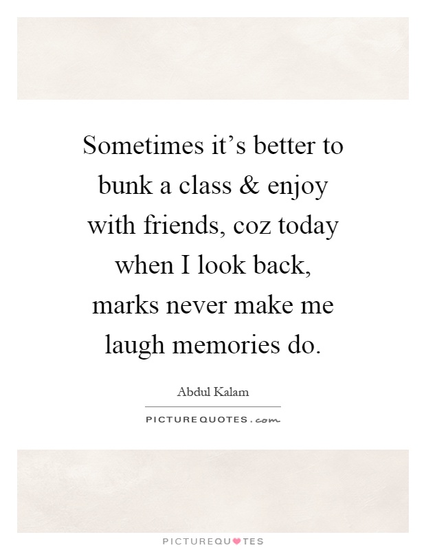 Sometimes it's better to bunk a class and enjoy with friends, coz today when I look back, marks never make me laugh memories do Picture Quote #1