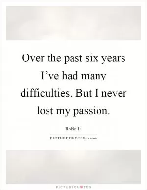 Over the past six years I’ve had many difficulties. But I never lost my passion Picture Quote #1