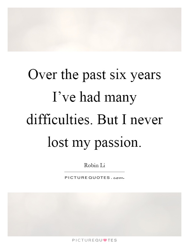 Over the past six years I've had many difficulties. But I never lost my passion Picture Quote #1
