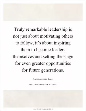 Truly remarkable leadership is not just about motivating others to follow, it’s about inspiring them to become leaders themselves and setting the stage for even greater opportunities for future generations Picture Quote #1