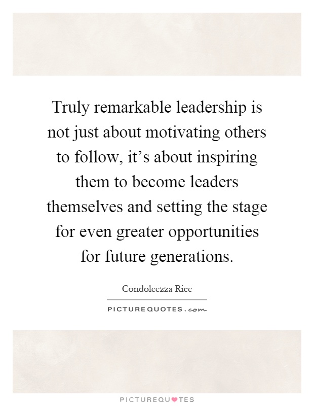 Truly remarkable leadership is not just about motivating others to follow, it's about inspiring them to become leaders themselves and setting the stage for even greater opportunities for future generations Picture Quote #1