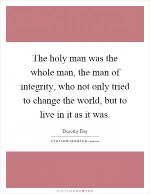 The holy man was the whole man, the man of integrity, who not only tried to change the world, but to live in it as it was Picture Quote #1