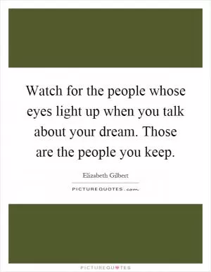 Watch for the people whose eyes light up when you talk about your dream. Those are the people you keep Picture Quote #1