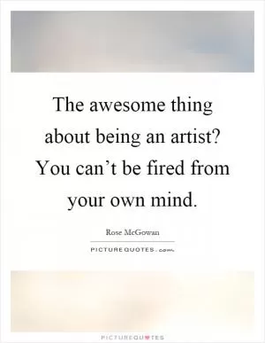 The awesome thing about being an artist? You can’t be fired from your own mind Picture Quote #1