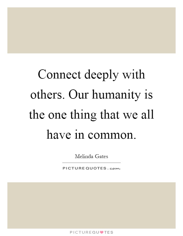 Connect deeply with others. Our humanity is the one thing that we all have in common Picture Quote #1