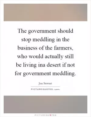 The government should stop meddling in the business of the farmers, who would actually still be living ina desert if not for government meddling Picture Quote #1