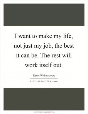 I want to make my life, not just my job, the best it can be. The rest will work itself out Picture Quote #1