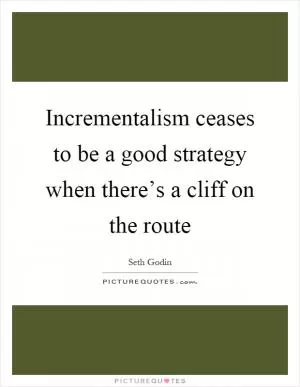 Incrementalism ceases to be a good strategy when there’s a cliff on the route Picture Quote #1