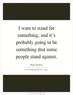I want to stand for something, and it’s probably going to be something that some people stand against Picture Quote #1