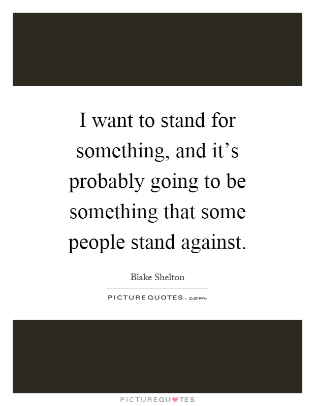 I want to stand for something, and it's probably going to be something that some people stand against Picture Quote #1