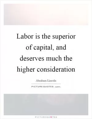 Labor is the superior of capital, and deserves much the higher consideration Picture Quote #1