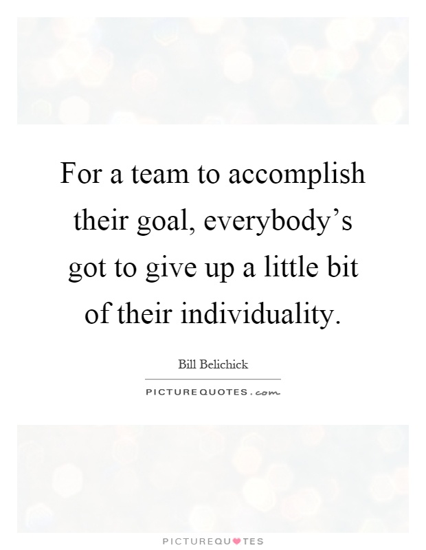 For a team to accomplish their goal, everybody's got to give up a little bit of their individuality Picture Quote #1