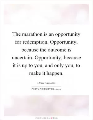 The marathon is an opportunity for redemption. Opportunity, because the outcome is uncertain. Opportunity, because it is up to you, and only you, to make it happen Picture Quote #1
