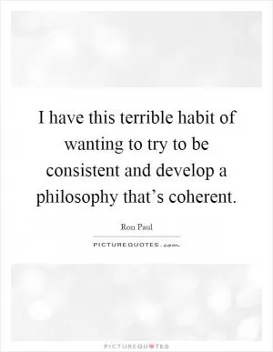 I have this terrible habit of wanting to try to be consistent and develop a philosophy that’s coherent Picture Quote #1