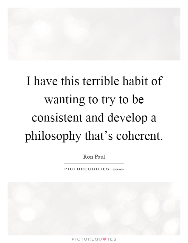 I have this terrible habit of wanting to try to be consistent and develop a philosophy that's coherent Picture Quote #1