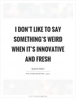 I don’t like to say something’s weird when it’s innovative and fresh Picture Quote #1