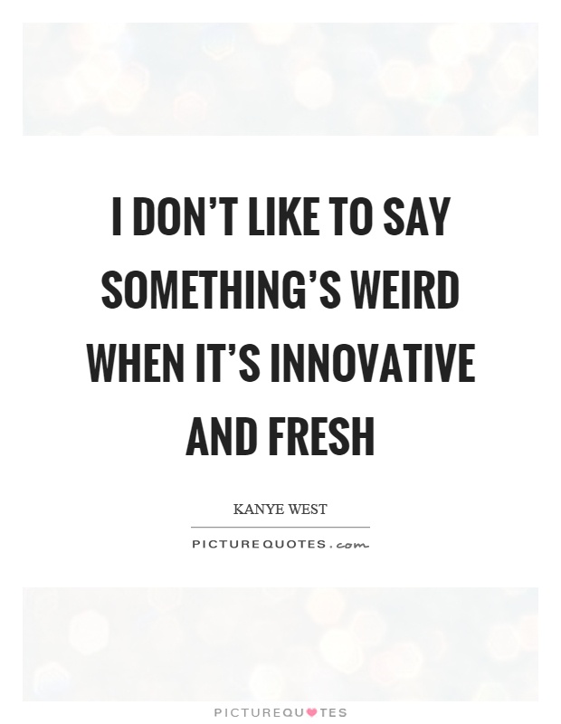 I don't like to say something's weird when it's innovative and fresh Picture Quote #1