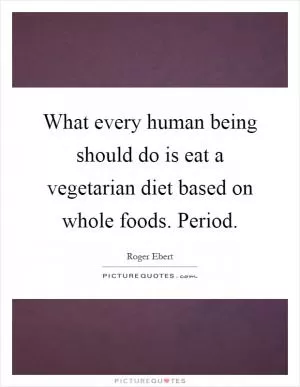 What every human being should do is eat a vegetarian diet based on whole foods. Period Picture Quote #1