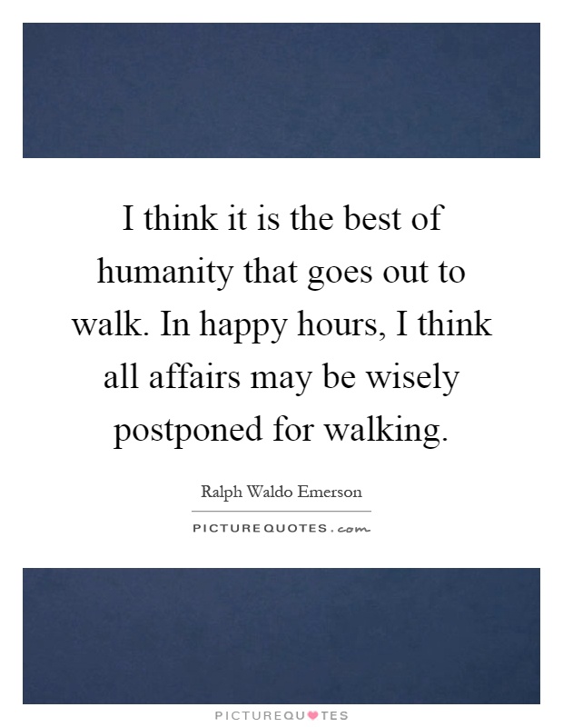 I think it is the best of humanity that goes out to walk. In happy hours, I think all affairs may be wisely postponed for walking Picture Quote #1