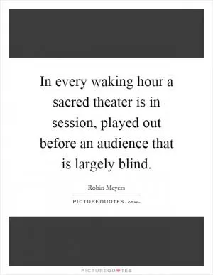 In every waking hour a sacred theater is in session, played out before an audience that is largely blind Picture Quote #1