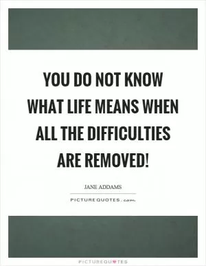 You do not know what life means when all the difficulties are removed! Picture Quote #1