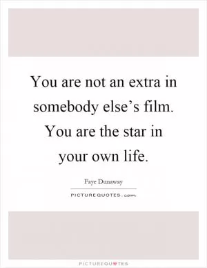 You are not an extra in somebody else’s film. You are the star in your own life Picture Quote #1