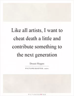 Like all artists, I want to cheat death a little and contribute something to the next generation Picture Quote #1