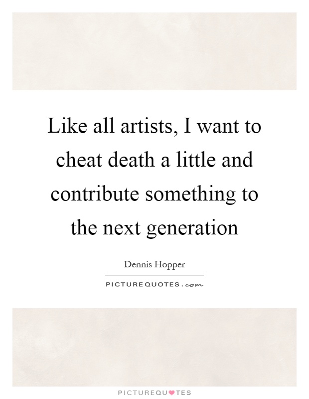 Like all artists, I want to cheat death a little and contribute something to the next generation Picture Quote #1