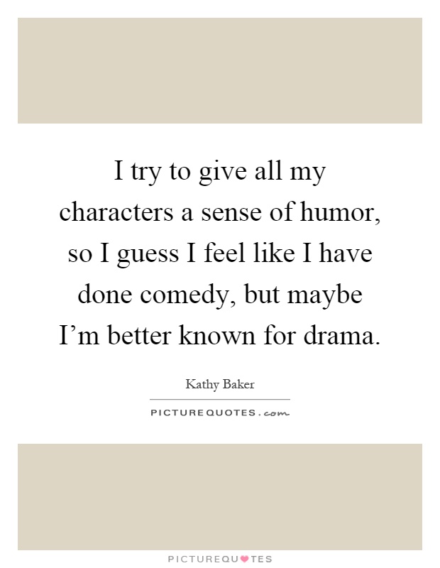 I try to give all my characters a sense of humor, so I guess I feel like I have done comedy, but maybe I'm better known for drama Picture Quote #1