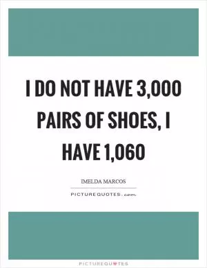I do not have 3,000 pairs of shoes, I have 1,060 Picture Quote #1