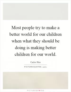 Most people try to make a better world for our children when what they should be doing is making better children for our world Picture Quote #1